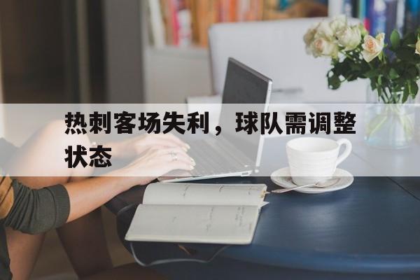中欧体育官网入口-热刺客场失利，球队需调整状态(热刺客场失利,球队需调整状态吗)