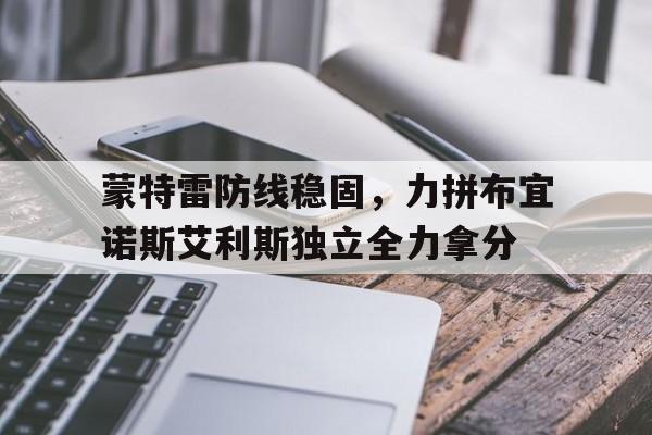 蒙特雷防线稳固，力拼布宜诺斯艾利斯独立全力拿分的简单介绍