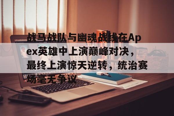 中欧体育平台-战马战队与幽魂战线在Apex英雄中上演巅峰对决，最终上演惊天逆转，统治赛场毫无争议的简单介绍