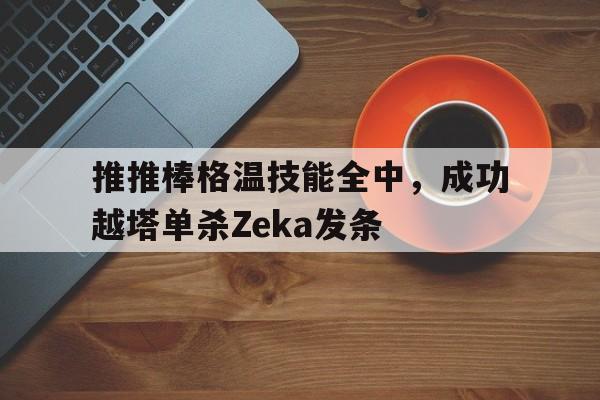 中欧体育官网-包含推推棒格温技能全中，成功越塔单杀Zeka发条的词条